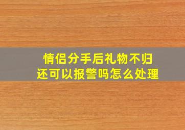 情侣分手后礼物不归还可以报警吗怎么处理