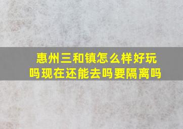 惠州三和镇怎么样好玩吗现在还能去吗要隔离吗