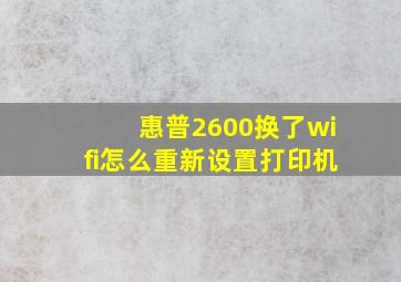 惠普2600换了wifi怎么重新设置打印机