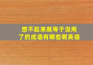 想不起来就等于没用了的成语有哪些呢英语