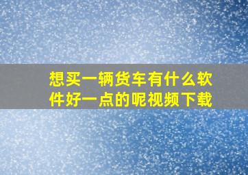 想买一辆货车有什么软件好一点的呢视频下载