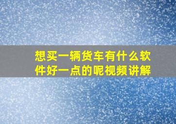 想买一辆货车有什么软件好一点的呢视频讲解