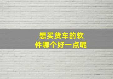 想买货车的软件哪个好一点呢