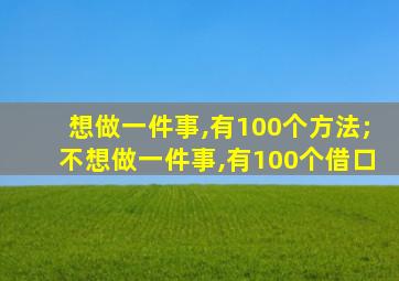 想做一件事,有100个方法;不想做一件事,有100个借口