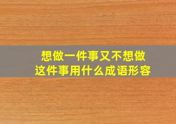 想做一件事又不想做这件事用什么成语形容