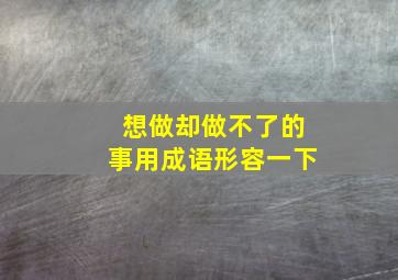 想做却做不了的事用成语形容一下