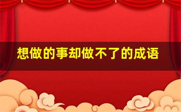 想做的事却做不了的成语