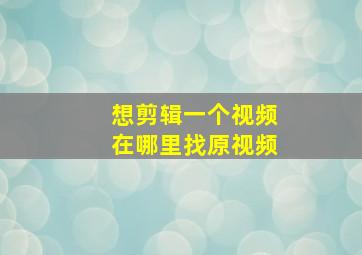 想剪辑一个视频在哪里找原视频