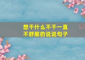 想干什么不干一直不舒服的说说句子