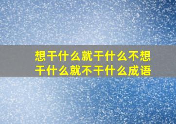 想干什么就干什么不想干什么就不干什么成语