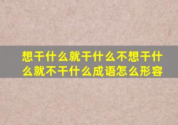 想干什么就干什么不想干什么就不干什么成语怎么形容