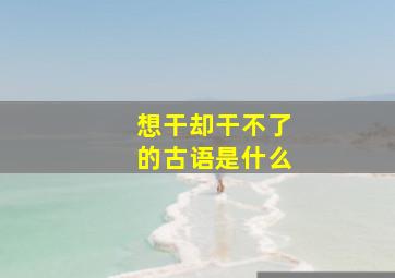 想干却干不了的古语是什么