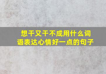 想干又干不成用什么词语表达心情好一点的句子