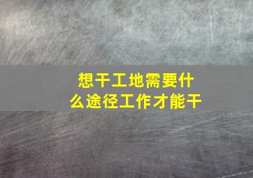 想干工地需要什么途径工作才能干