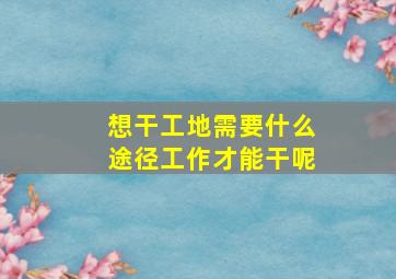 想干工地需要什么途径工作才能干呢