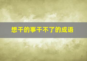 想干的事干不了的成语