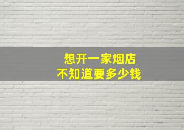 想开一家烟店不知道要多少钱