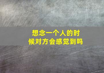 想念一个人的时候对方会感觉到吗