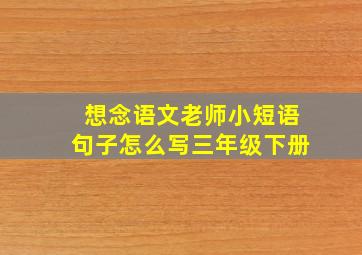 想念语文老师小短语句子怎么写三年级下册