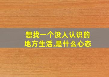 想找一个没人认识的地方生活,是什么心态