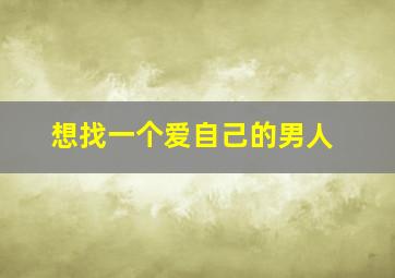 想找一个爱自己的男人