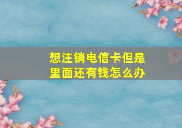 想注销电信卡但是里面还有钱怎么办