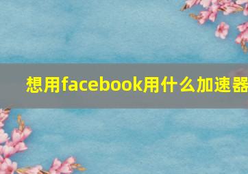 想用facebook用什么加速器