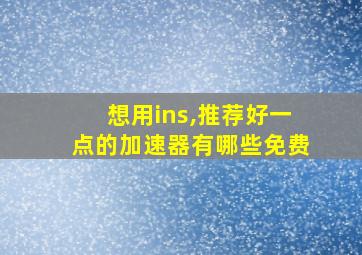 想用ins,推荐好一点的加速器有哪些免费