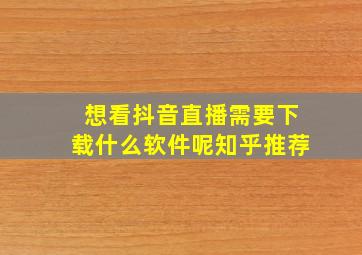 想看抖音直播需要下载什么软件呢知乎推荐