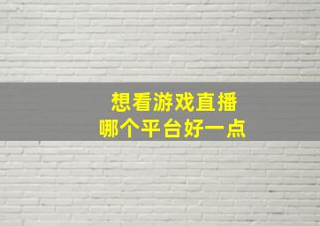 想看游戏直播哪个平台好一点