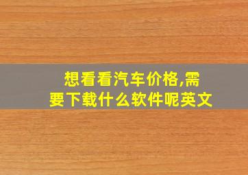 想看看汽车价格,需要下载什么软件呢英文