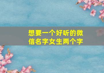 想要一个好听的微信名字女生两个字