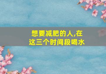 想要减肥的人,在这三个时间段喝水