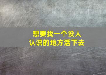 想要找一个没人认识的地方活下去