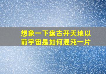 想象一下盘古开天地以前宇宙是如何混沌一片