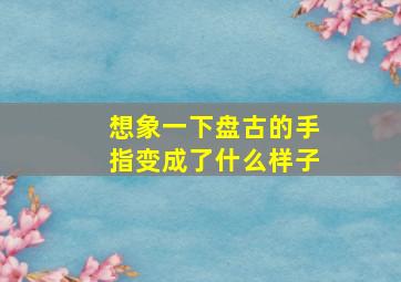 想象一下盘古的手指变成了什么样子