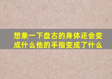 想象一下盘古的身体还会变成什么他的手指变成了什么