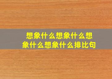 想象什么想象什么想象什么想象什么排比句