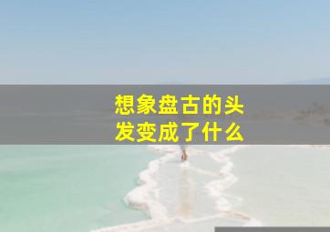 想象盘古的头发变成了什么