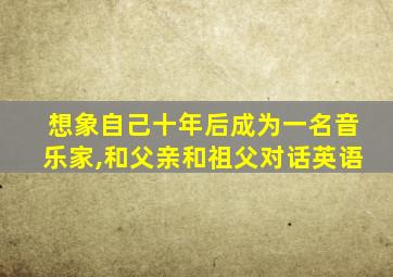 想象自己十年后成为一名音乐家,和父亲和祖父对话英语