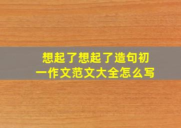 想起了想起了造句初一作文范文大全怎么写