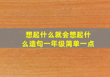 想起什么就会想起什么造句一年级简单一点