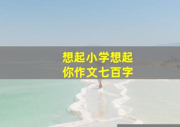 想起小学想起你作文七百字