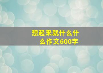 想起来就什么什么作文600字