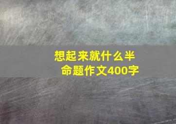 想起来就什么半命题作文400字