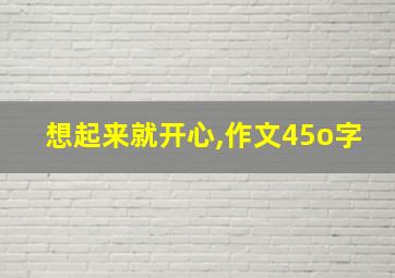 想起来就开心,作文45o字