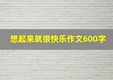 想起来就很快乐作文600字