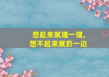 想起来就理一理,想不起来就扔一边