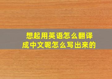 想起用英语怎么翻译成中文呢怎么写出来的