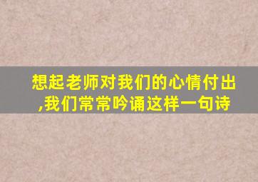 想起老师对我们的心情付出,我们常常吟诵这样一句诗